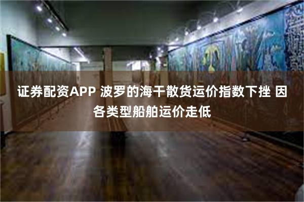 证券配资APP 波罗的海干散货运价指数下挫 因各类型船舶运价走低