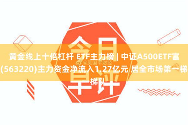 黄金线上十倍杠杆 ETF主力榜 | 中证A500ETF富国(563220)主力资金净流入1.27亿元 居全市场第一梯队