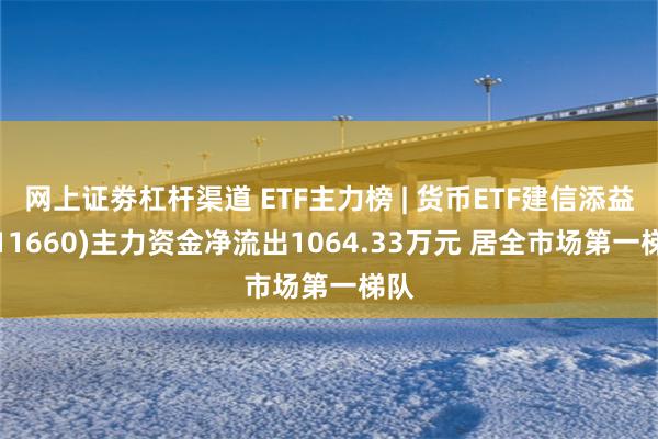 网上证劵杠杆渠道 ETF主力榜 | 货币ETF建信添益(511660)主力资金净流出1064.33万元 居全市场第一梯队