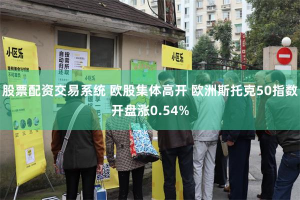 股票配资交易系统 欧股集体高开 欧洲斯托克50指数开盘涨0.54%