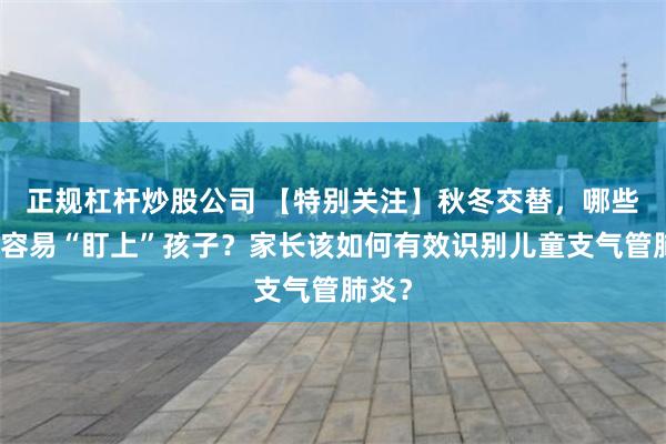 正规杠杆炒股公司 【特别关注】秋冬交替，哪些疾病容易“盯上”孩子？家长该如何有效识别儿童支气管肺炎？