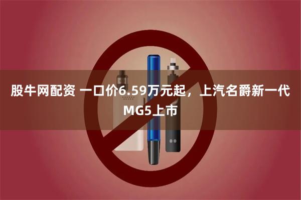 股牛网配资 一口价6.59万元起，上汽名爵新一代MG5上市