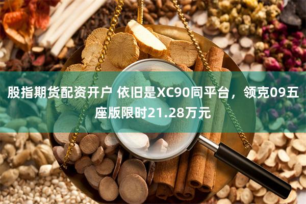 股指期货配资开户 依旧是XC90同平台，领克09五座版限时21.28万元