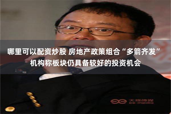 哪里可以配资炒股 房地产政策组合“多箭齐发” 机构称板块仍具备较好的投资机会