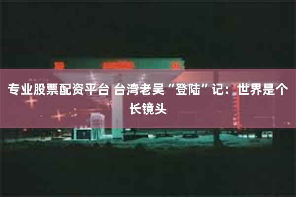 专业股票配资平台 台湾老吴“登陆”记：世界是个长镜头