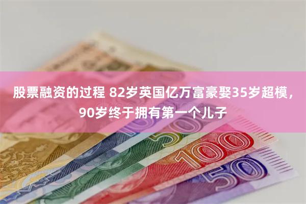 股票融资的过程 82岁英国亿万富豪娶35岁超模，90岁终于拥有第一个儿子