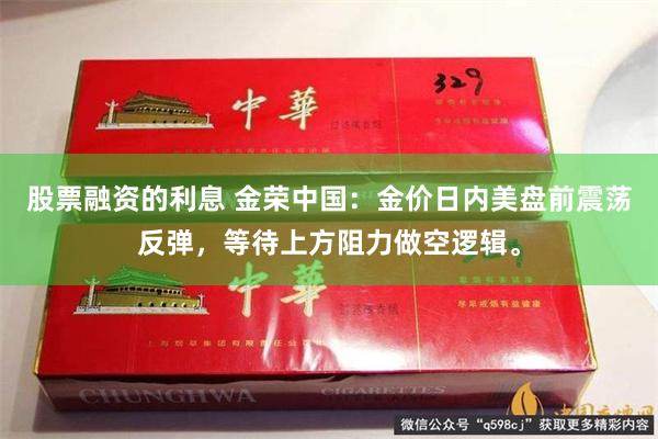 股票融资的利息 金荣中国：金价日内美盘前震荡反弹，等待上方阻力做空逻辑。