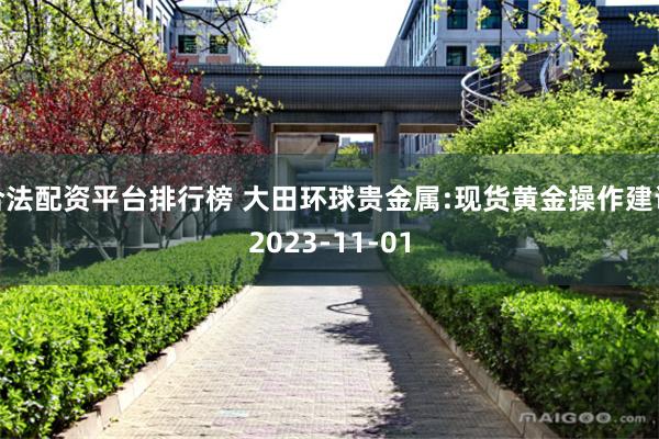 合法配资平台排行榜 大田环球贵金属:现货黄金操作建议2023-11-01