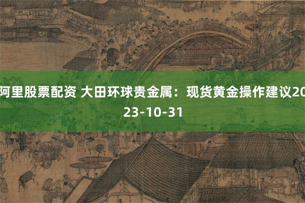 阿里股票配资 大田环球贵金属：现货黄金操作建议2023-10-31