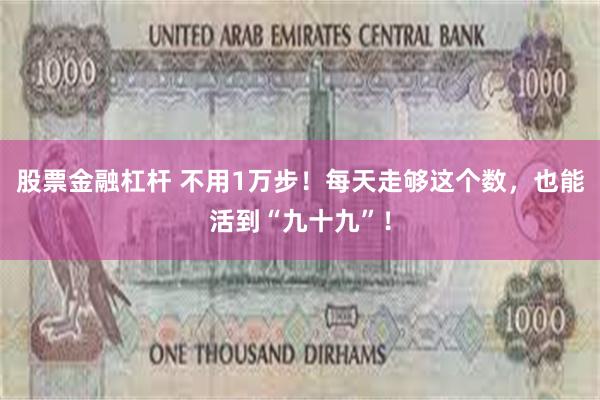 股票金融杠杆 不用1万步！每天走够这个数，也能活到“九十九”！