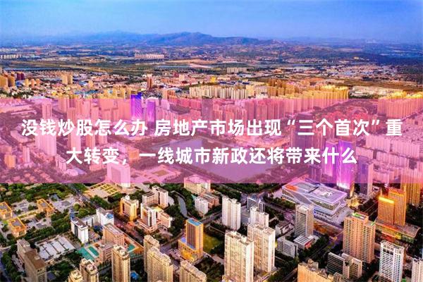 没钱炒股怎么办 房地产市场出现“三个首次”重大转变，一线城市新政还将带来什么