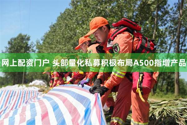 网上配资门户 头部量化私募积极布局A500指增产品