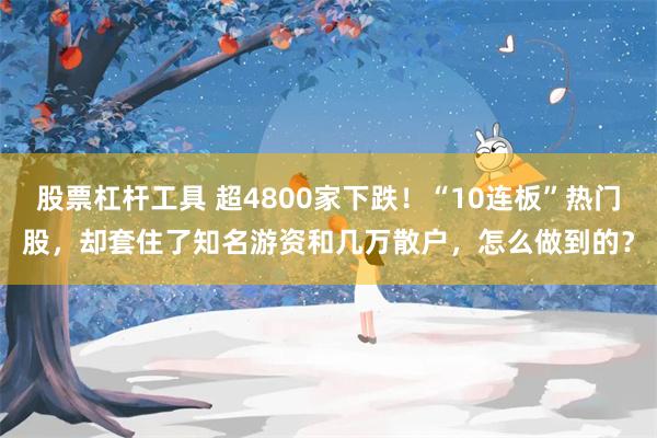 股票杠杆工具 超4800家下跌！“10连板”热门股，却套住了知名游资和几万散户，怎么做到的？