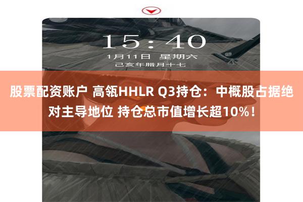 股票配资账户 高瓴HHLR Q3持仓：中概股占据绝对主导地位 持仓总市值增长超10%！