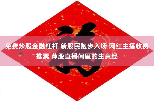 免费炒股金融杠杆 新股民跑步入场 网红主播收费推票 荐股直播间里的生意经