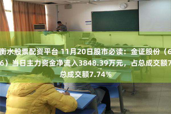 衡水股票配资平台 11月20日股市必读：金证股份（600446）当日主力资金净流入3848.39万元，占总成交额7.74%