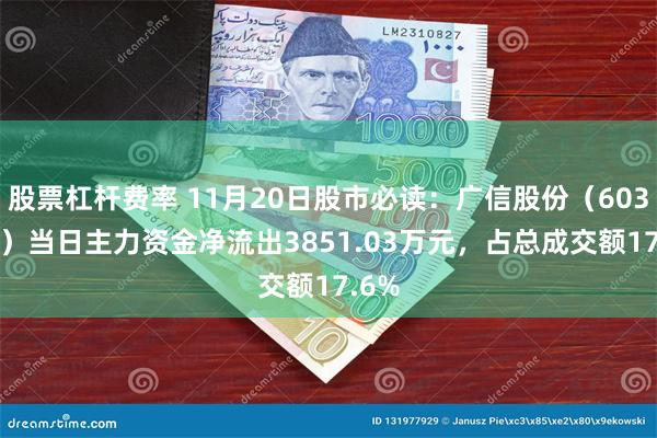 股票杠杆费率 11月20日股市必读：广信股份（603599）当日主力资金净流出3851.03万元，占总成交额17.6%