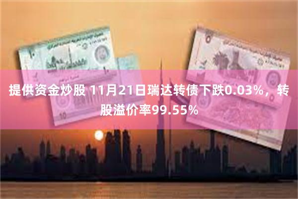 提供资金炒股 11月21日瑞达转债下跌0.03%，转股溢价率99.55%