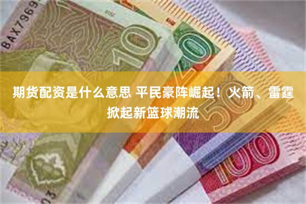 期货配资是什么意思 平民豪阵崛起！火箭、雷霆掀起新篮球潮流