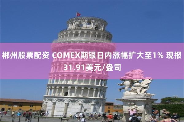 郴州股票配资 COMEX期银日内涨幅扩大至1% 现报31.91美元/盎司