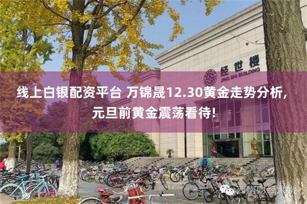 线上白银配资平台 万锦晟12.30黄金走势分析, 元旦前黄金震荡看待!