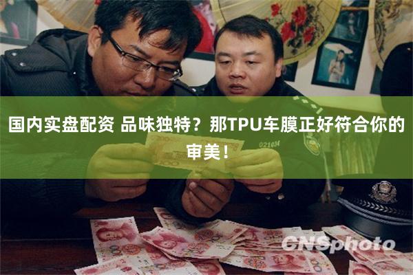 国内实盘配资 品味独特？那TPU车膜正好符合你的审美！