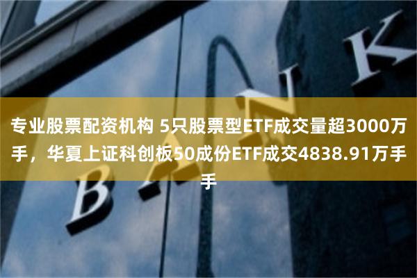 专业股票配资机构 5只股票型ETF成交量超3000万手，华夏上证科创板50成份ETF成交4838.91万手