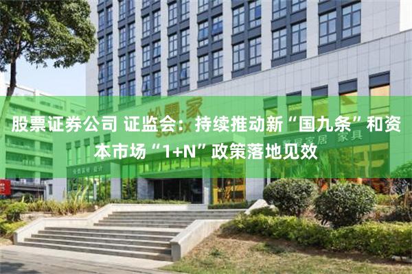 股票证券公司 证监会：持续推动新“国九条”和资本市场“1+N”政策落地见效