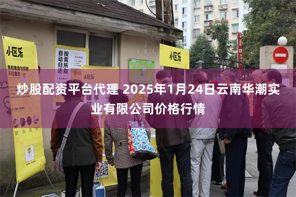 炒股配资平台代理 2025年1月24日云南华潮实业有限公司价格行情