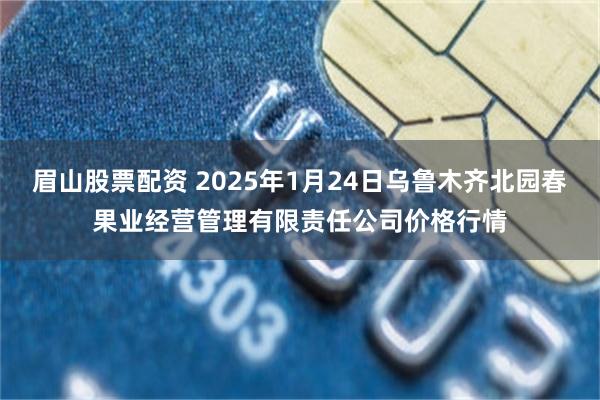 眉山股票配资 2025年1月24日乌鲁木齐北园春果业经营管理有限责任公司价格行情