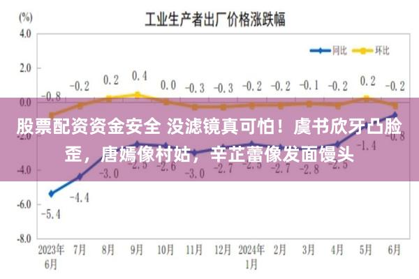 股票配资资金安全 没滤镜真可怕！虞书欣牙凸脸歪，唐嫣像村姑，辛芷蕾像发面馒头