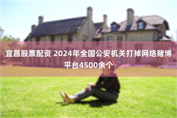 宜昌股票配资 2024年全国公安机关打掉网络赌博平台4500余个