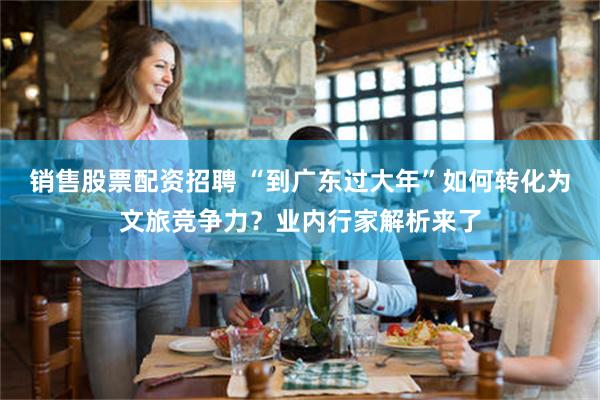 销售股票配资招聘 “到广东过大年”如何转化为文旅竞争力？业内行家解析来了