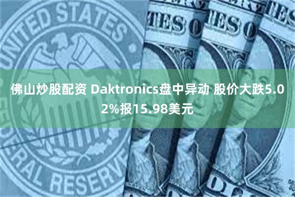 佛山炒股配资 Daktronics盘中异动 股价大跌5.02%报15.98美元