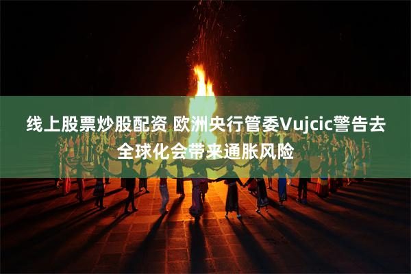 线上股票炒股配资 欧洲央行管委Vujcic警告去全球化会带来通胀风险