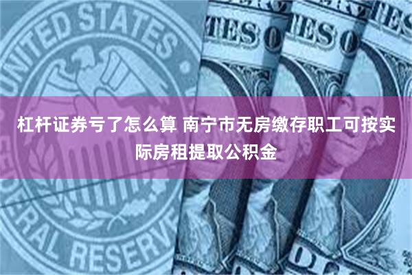 杠杆证券亏了怎么算 南宁市无房缴存职工可按实际房租提取公积金