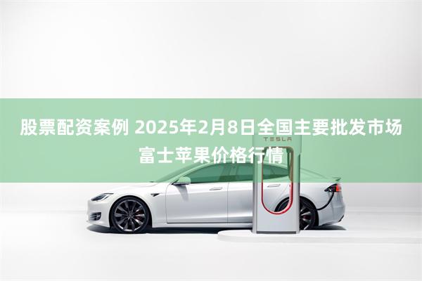 股票配资案例 2025年2月8日全国主要批发市场富士苹果价格行情