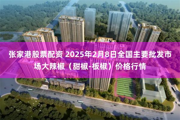 张家港股票配资 2025年2月8日全国主要批发市场大辣椒（甜椒-板椒）价格行情