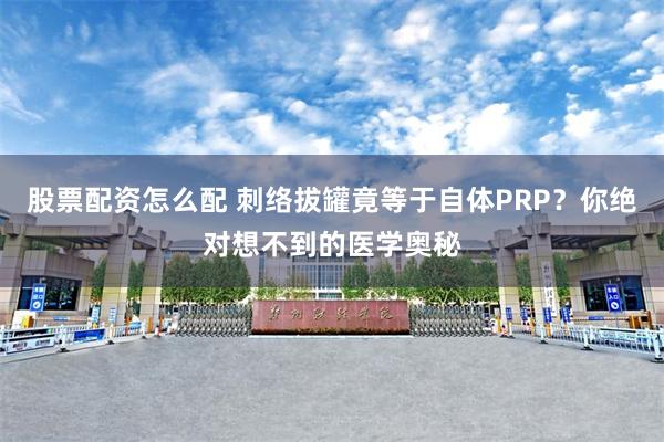 股票配资怎么配 刺络拔罐竟等于自体PRP？你绝对想不到的医学奥秘