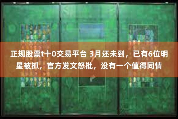 正规股票t十0交易平台 3月还未到，已有6位明星被抓，官方发文怒批，没有一个值得同情