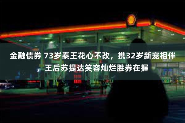 金融债券 73岁泰王花心不改，携32岁新宠相伴，王后苏提达笑容灿烂胜券在握