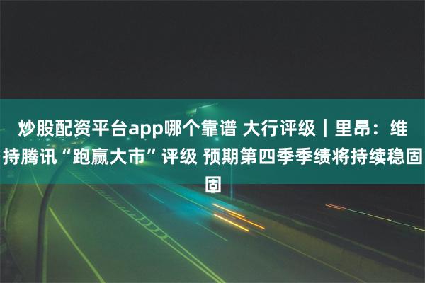 炒股配资平台app哪个靠谱 大行评级｜里昂：维持腾讯“跑赢大市”评级 预期第四季季绩将持续稳固