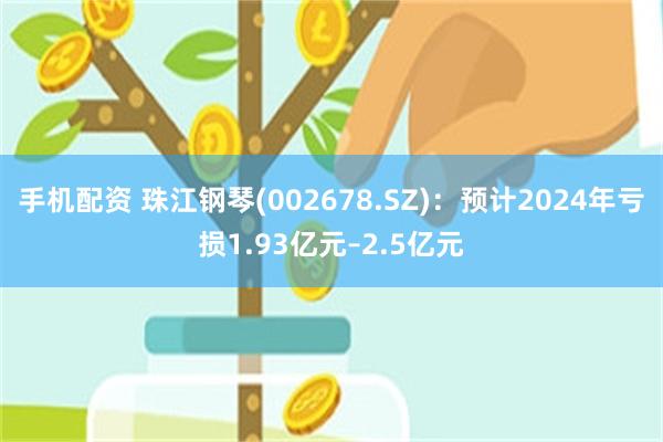 手机配资 珠江钢琴(002678.SZ)：预计2024年亏损1.93亿元–2.5亿元