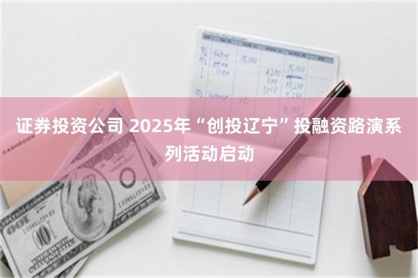 证券投资公司 2025年“创投辽宁”投融资路演系列活动启动