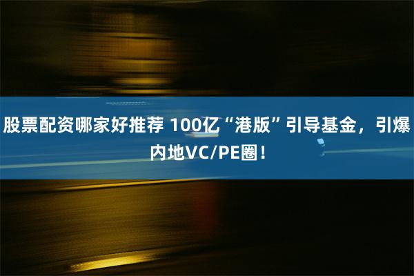 股票配资哪家好推荐 100亿“港版”引导基金，引爆内地VC/PE圈！