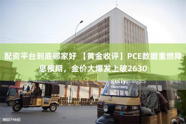 配资平台到底哪家好 【黄金收评】PCE数据重燃降息预期，金价大爆发上破2630