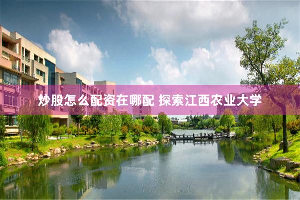 炒股怎么配资在哪配 探索江西农业大学