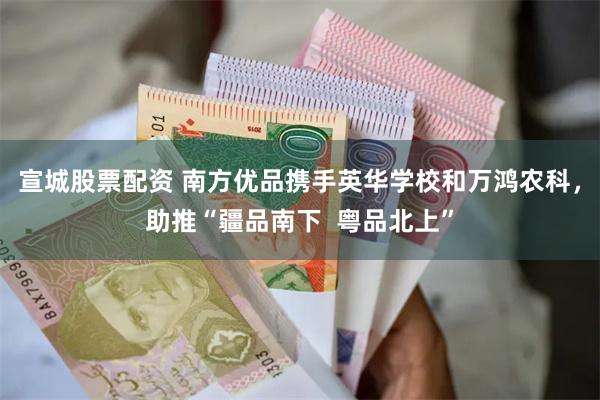 宣城股票配资 南方优品携手英华学校和万鸿农科，助推“疆品南下  粤品北上”