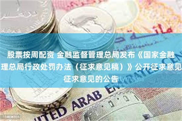 股票按周配资 金融监督管理总局发布《国家金融监督管理总局行政处罚办法（征求意见稿）》公开征求意见的公告