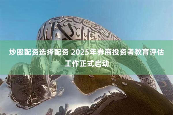 炒股配资选择配资 2025年券商投资者教育评估工作正式启动